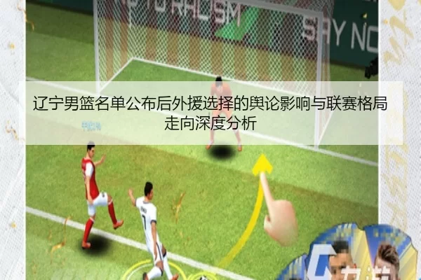 辽宁男篮名单公布后外援选择的舆论影响与联赛格局走向深度分析